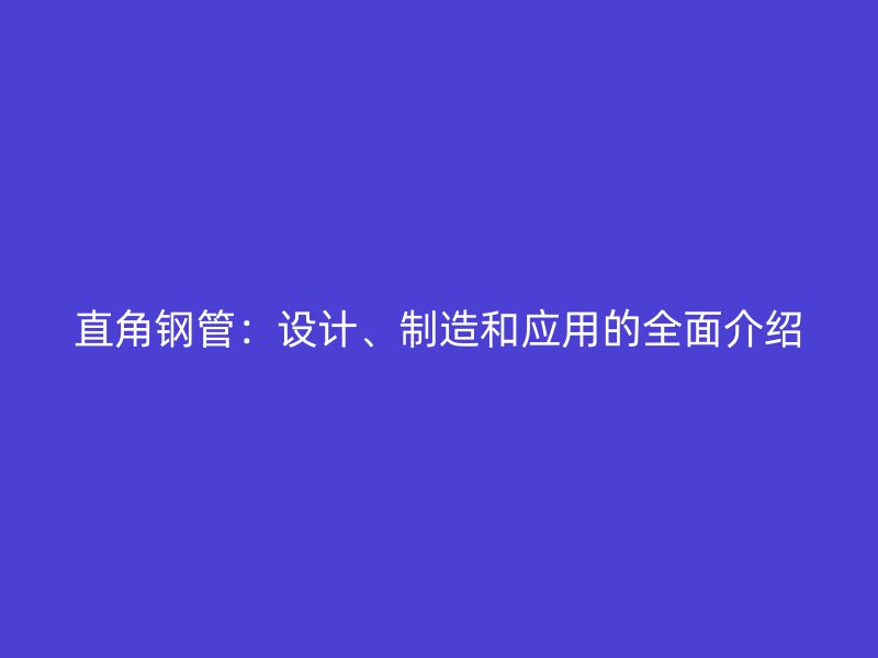 直角鋼管：設(shè)計(jì)、制造和應(yīng)用的全面介紹