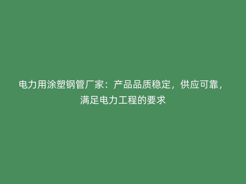 電力用涂塑鋼管廠家：產(chǎn)品品質(zhì)穩(wěn)定，供應(yīng)可靠，滿足電力工程的要求