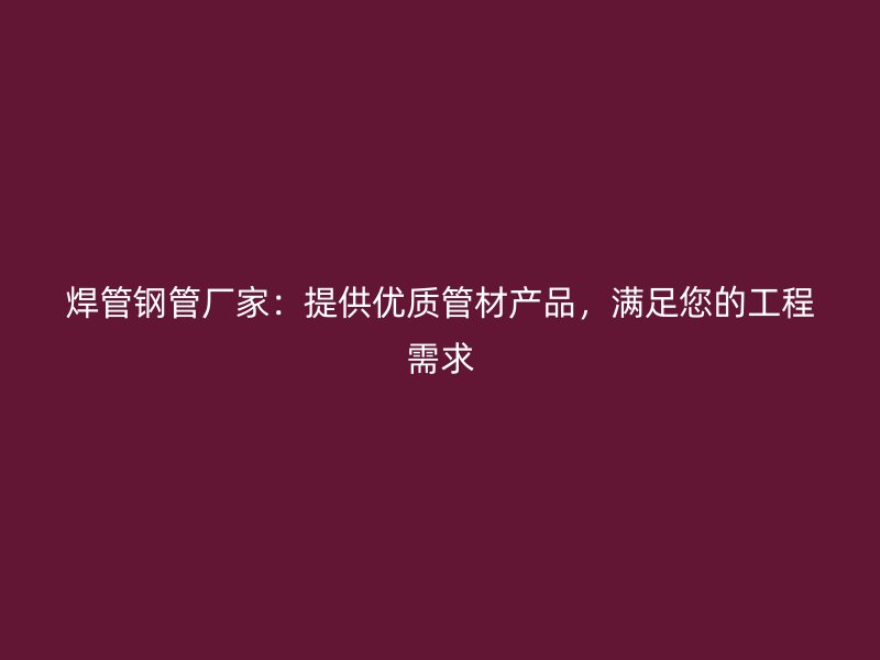 焊管鋼管廠家：提供優(yōu)質(zhì)管材產(chǎn)品，滿足您的工程需求