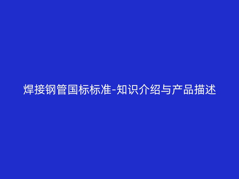 焊接鋼管國標(biāo)標(biāo)準(zhǔn)-知識介紹與產(chǎn)品描述