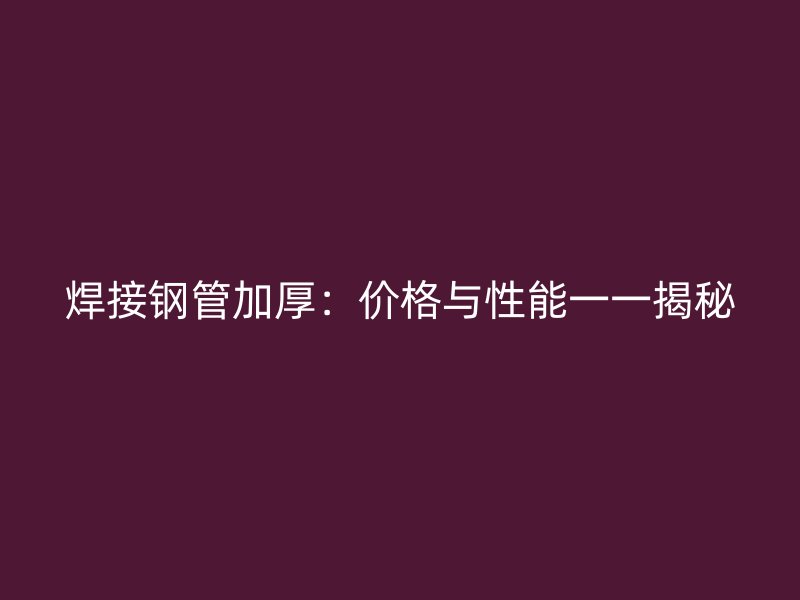 焊接鋼管加厚：價格與性能一一揭秘