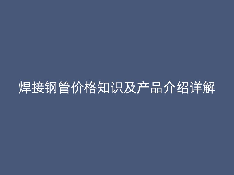 焊接鋼管價格知識及產品介紹詳解