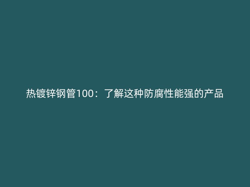 熱鍍鋅鋼管100：了解這種防腐性能強的產品