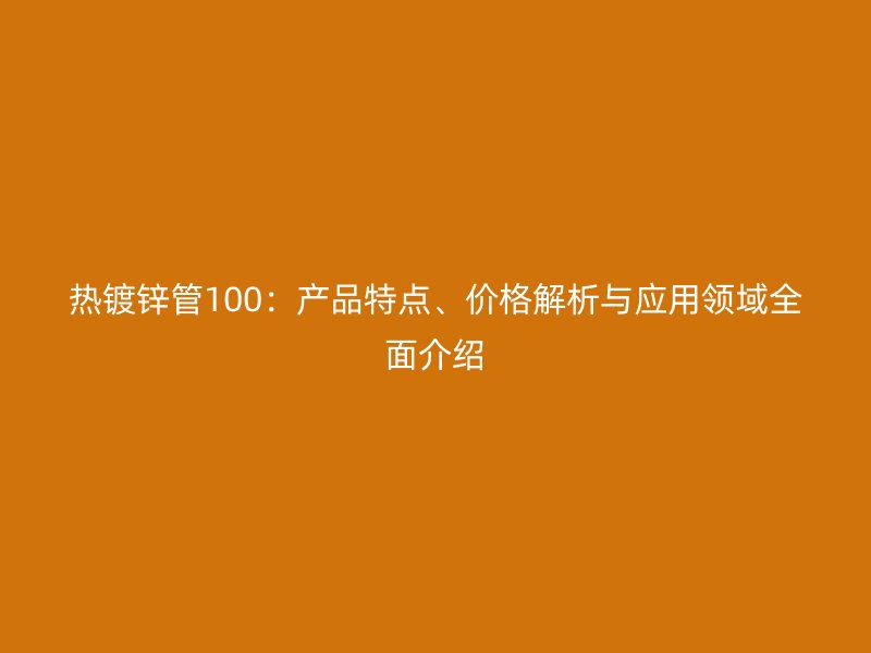 熱鍍鋅管100：產(chǎn)品特點(diǎn)、價(jià)格解析與應(yīng)用領(lǐng)域全面介紹