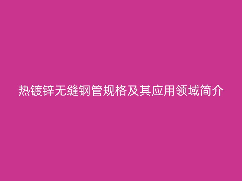熱鍍鋅無(wú)縫鋼管規(guī)格及其應(yīng)用領(lǐng)域簡(jiǎn)介