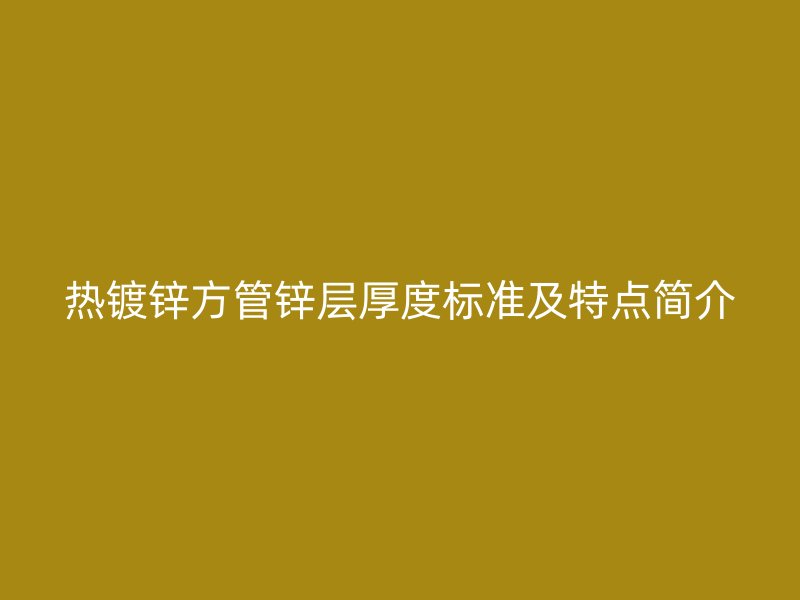 熱鍍鋅方管鋅層厚度標(biāo)準(zhǔn)及特點簡介