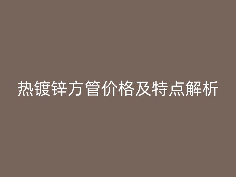 熱鍍鋅方管價格及特點解析