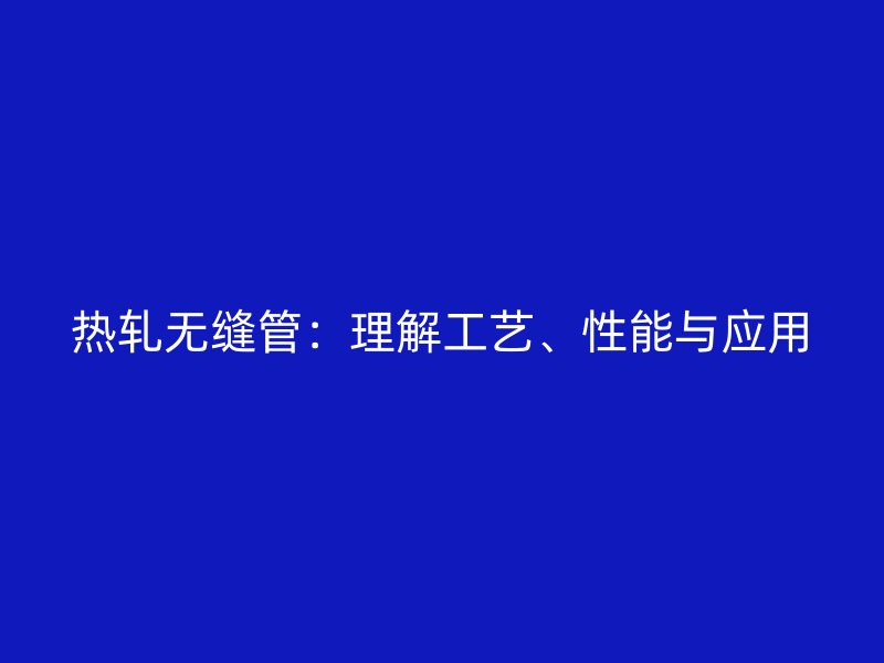 熱軋無縫管：理解工藝、性能與應(yīng)用