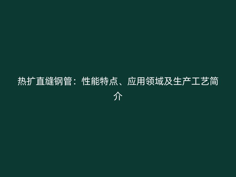 熱擴(kuò)直縫鋼管：性能特點(diǎn)、應(yīng)用領(lǐng)域及生產(chǎn)工藝簡(jiǎn)介