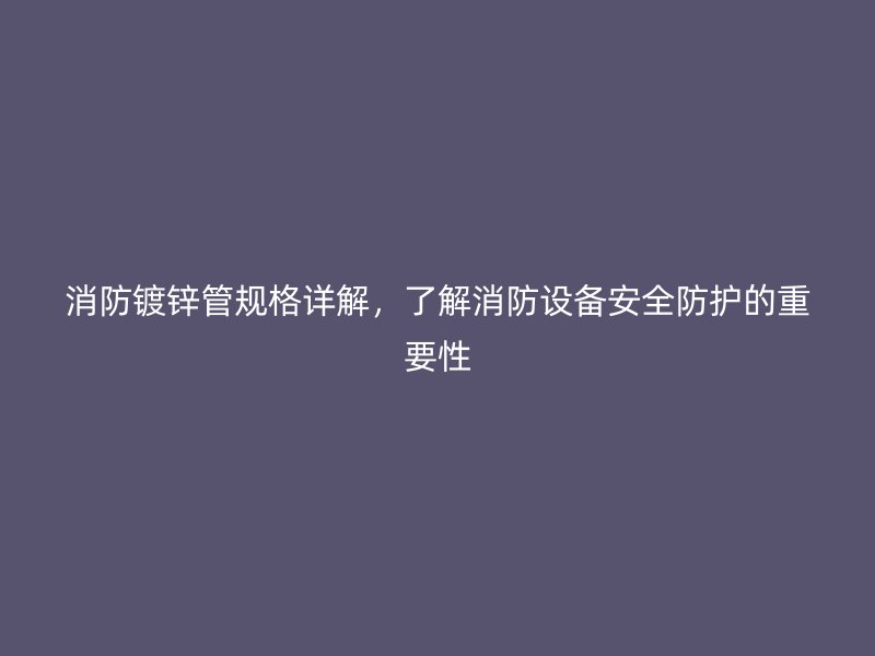 消防鍍鋅管規(guī)格詳解，了解消防設(shè)備安全防護的重要性