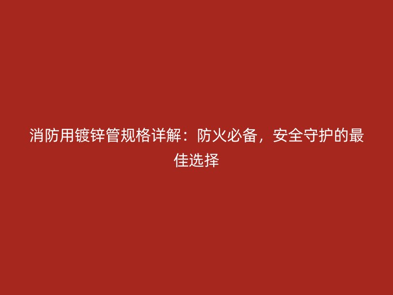 消防用鍍鋅管規(guī)格詳解：防火必備，安全守護(hù)的最佳選擇