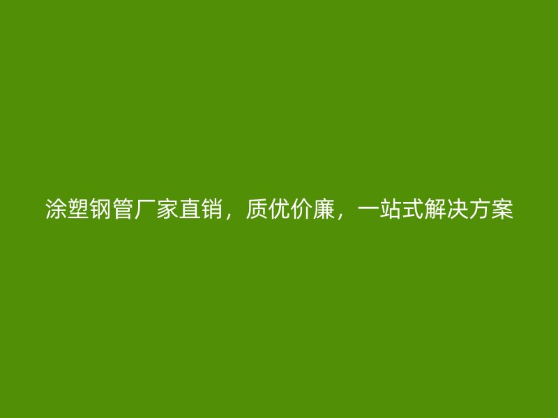 涂塑鋼管廠家直銷，質(zhì)優(yōu)價廉，一站式解決方案