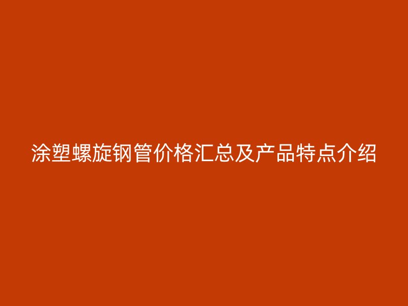 涂塑螺旋鋼管價格匯總及產(chǎn)品特點介紹