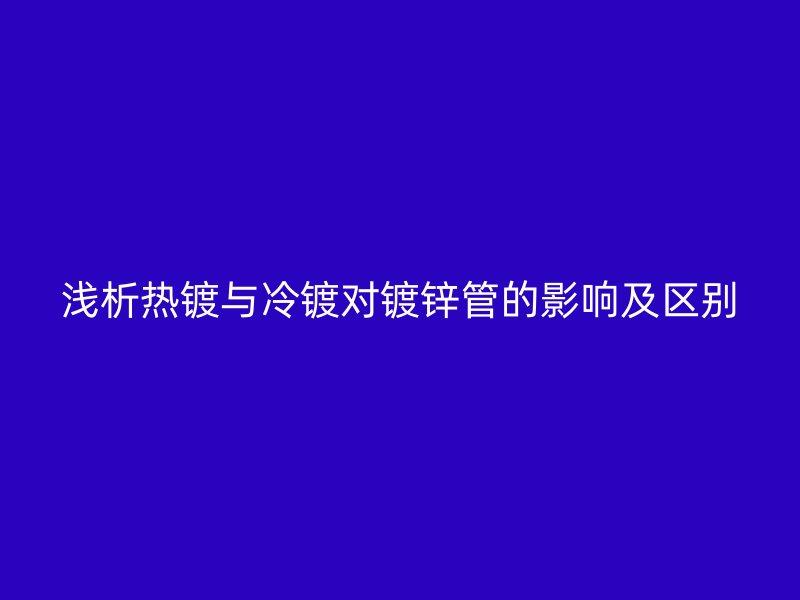 淺析熱鍍與冷鍍對(duì)鍍鋅管的影響及區(qū)別