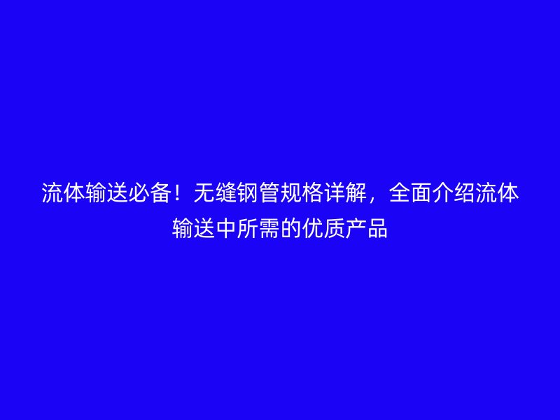 流體輸送必備！無縫鋼管規(guī)格詳解，全面介紹流體輸送中所需的優(yōu)質(zhì)產(chǎn)品