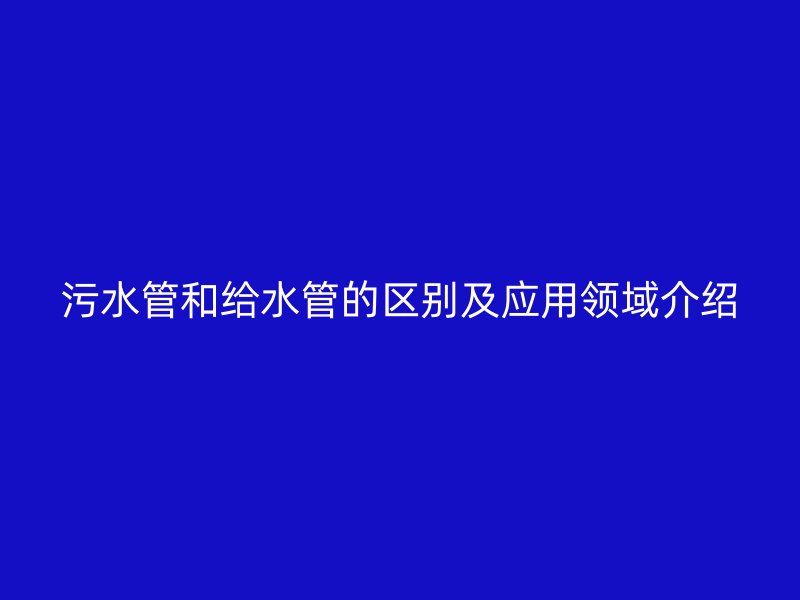 污水管和給水管的區(qū)別及應(yīng)用領(lǐng)域介紹