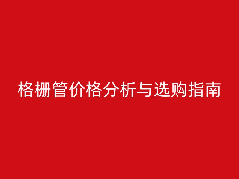 格柵管價格分析與選購指南