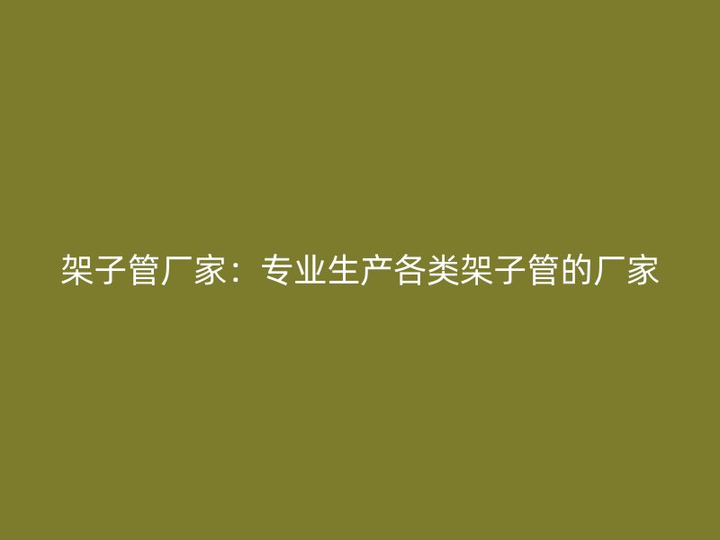 架子管廠家：專業(yè)生產(chǎn)各類架子管的廠家