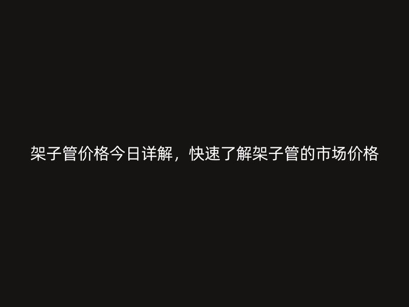 架子管價(jià)格今日詳解，快速了解架子管的市場價(jià)格