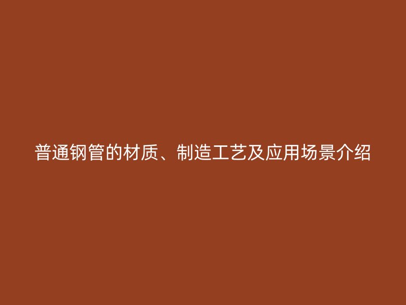 普通鋼管的材質(zhì)、制造工藝及應用場景介紹