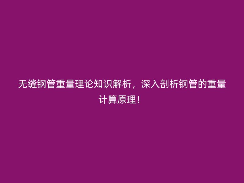 無縫鋼管重量理論知識解析，深入剖析鋼管的重量計算原理！