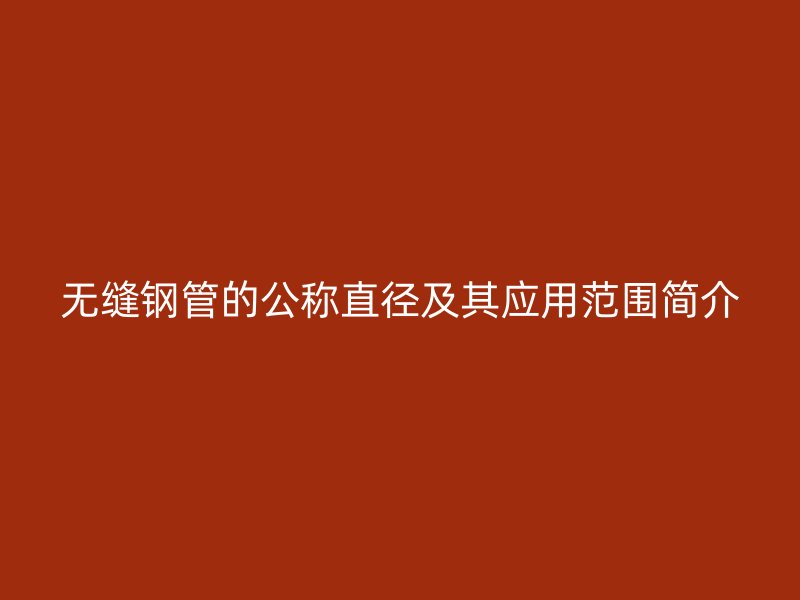 無(wú)縫鋼管的公稱直徑及其應(yīng)用范圍簡(jiǎn)介