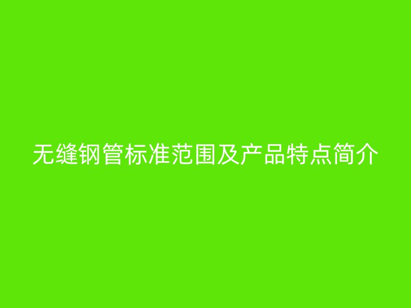 無縫鋼管標(biāo)準(zhǔn)范圍及產(chǎn)品特點(diǎn)簡介
