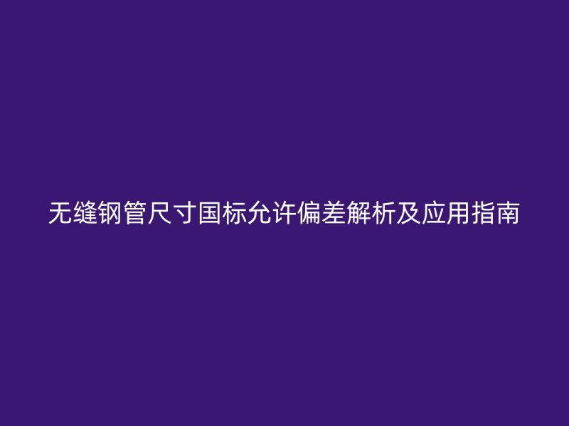 無縫鋼管尺寸國標(biāo)允許偏差解析及應(yīng)用指南