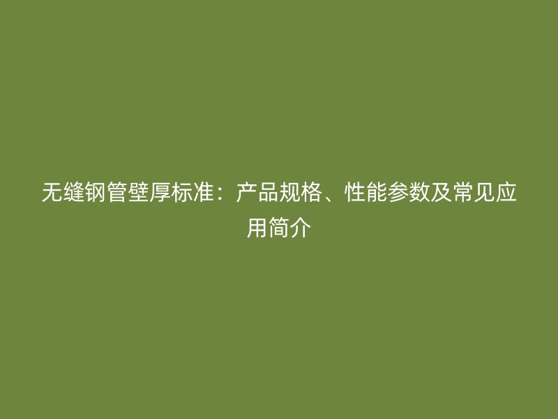 無縫鋼管壁厚標準：產(chǎn)品規(guī)格、性能參數(shù)及常見應(yīng)用簡介