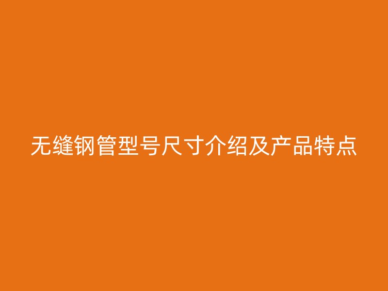 無縫鋼管型號尺寸介紹及產品特點