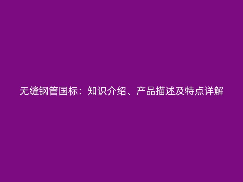 無縫鋼管國標：知識介紹、產品描述及特點詳解