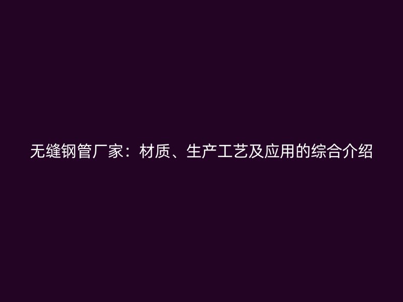 無縫鋼管廠家：材質(zhì)、生產(chǎn)工藝及應(yīng)用的綜合介紹