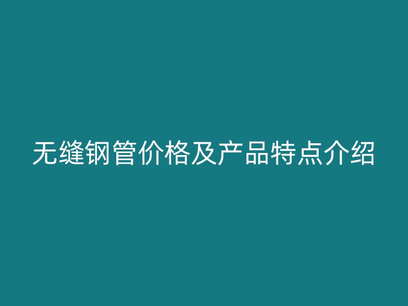 無(wú)縫鋼管價(jià)格及產(chǎn)品特點(diǎn)介紹