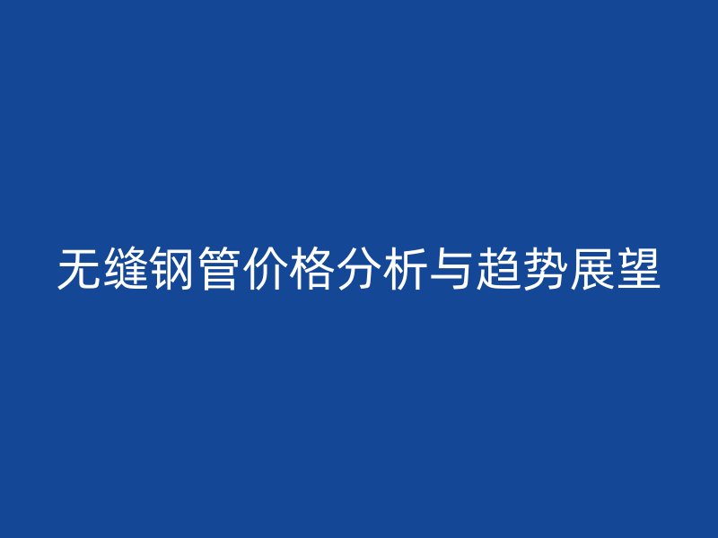 無縫鋼管價格分析與趨勢展望