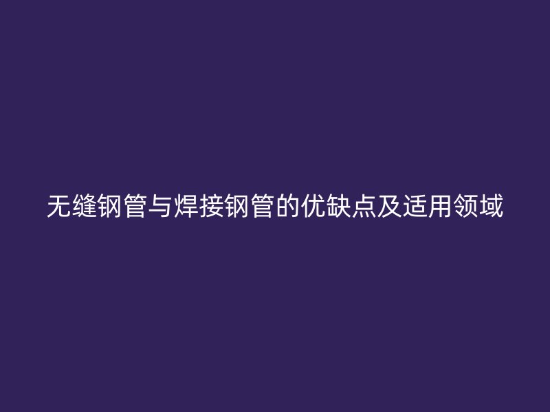 無(wú)縫鋼管與焊接鋼管的優(yōu)缺點(diǎn)及適用領(lǐng)域