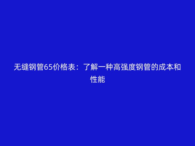 無縫鋼管65價格表：了解一種高強度鋼管的成本和性能