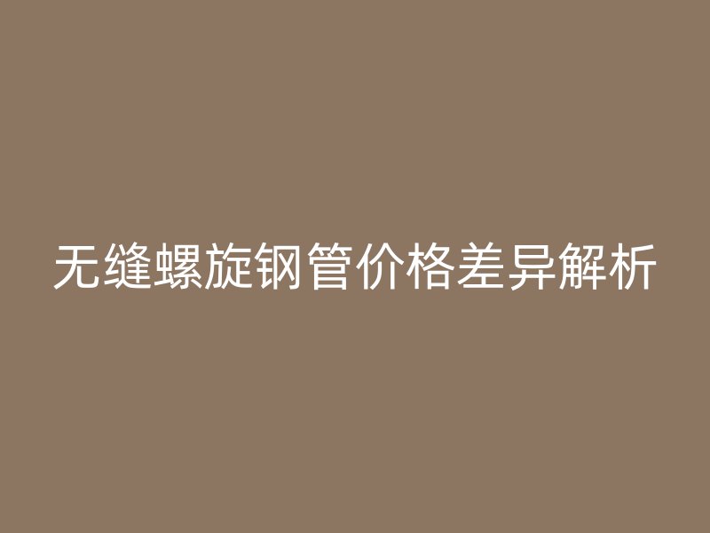 無縫螺旋鋼管價(jià)格差異解析