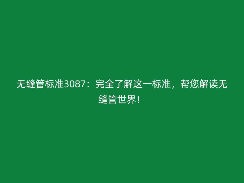 無縫管標(biāo)準(zhǔn)3087：完全了解這一標(biāo)準(zhǔn)，幫您解讀無縫管世界！