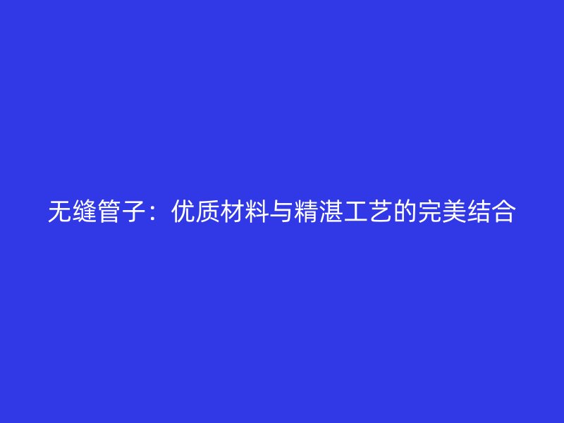 無(wú)縫管子：優(yōu)質(zhì)材料與精湛工藝的完美結(jié)合