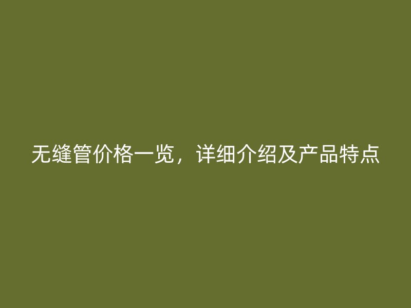 無縫管價(jià)格一覽，詳細(xì)介紹及產(chǎn)品特點(diǎn)