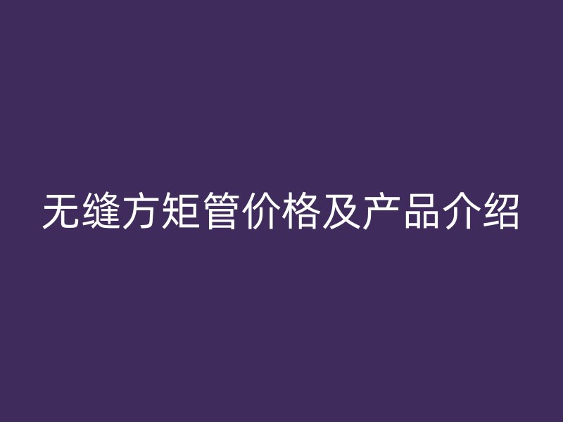 無(wú)縫方矩管價(jià)格及產(chǎn)品介紹