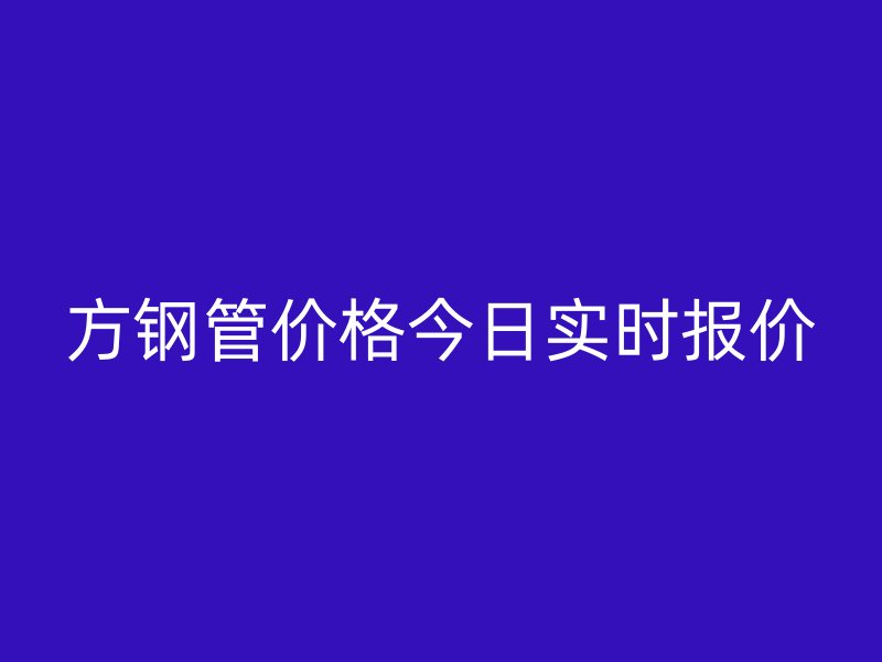 方鋼管價格今日實時報價