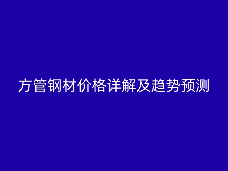 方管鋼材價(jià)格詳解及趨勢(shì)預(yù)測(cè)