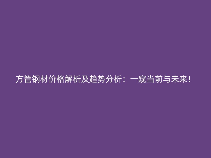 方管鋼材價格解析及趨勢分析：一窺當(dāng)前與未來！