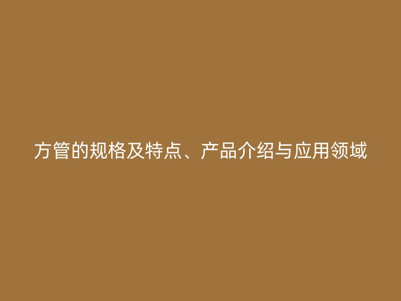 方管的規(guī)格及特點、產品介紹與應用領域