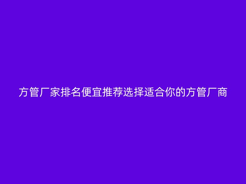 方管廠家排名便宜推薦選擇適合你的方管廠商