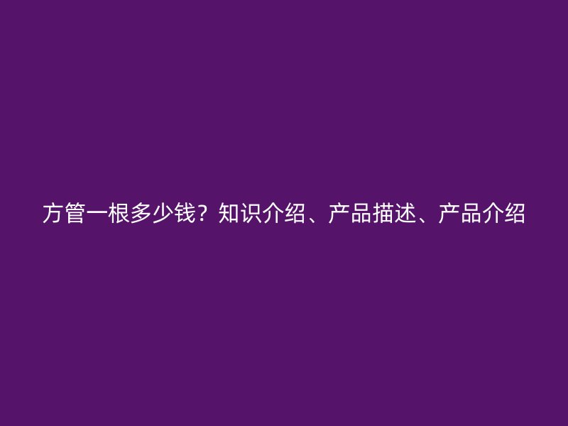 方管一根多少錢？知識(shí)介紹、產(chǎn)品描述、產(chǎn)品介紹
