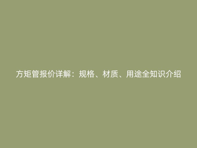 方矩管報(bào)價(jià)詳解：規(guī)格、材質(zhì)、用途全知識介紹