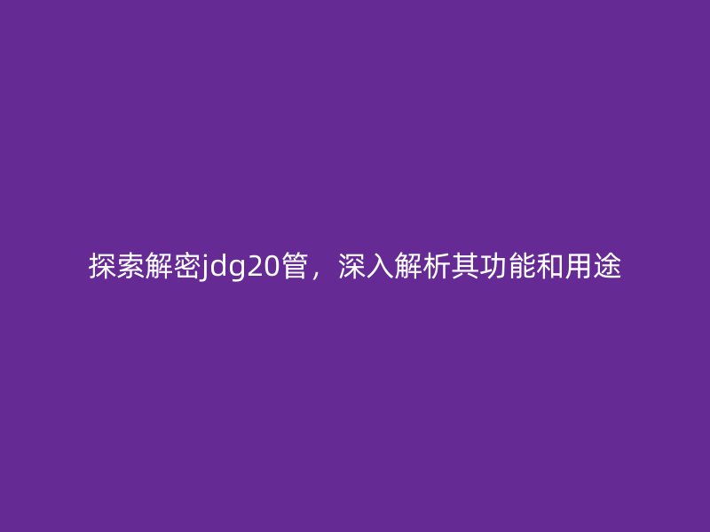 探索解密jdg20管，深入解析其功能和用途
