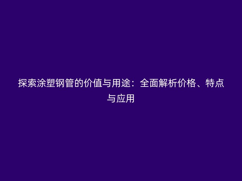 探索涂塑鋼管的價(jià)值與用途：全面解析價(jià)格、特點(diǎn)與應(yīng)用